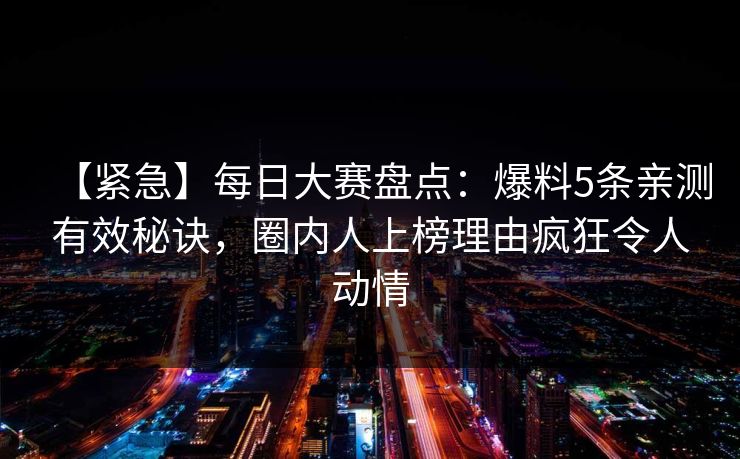 【紧急】每日大赛盘点：爆料5条亲测有效秘诀，圈内人上榜理由疯狂令人动情