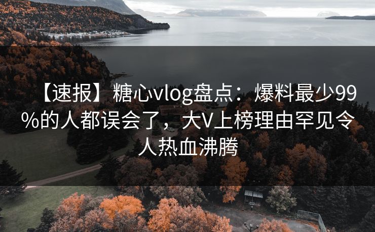 【速报】糖心vlog盘点：爆料最少99%的人都误会了，大V上榜理由罕见令人热血沸腾