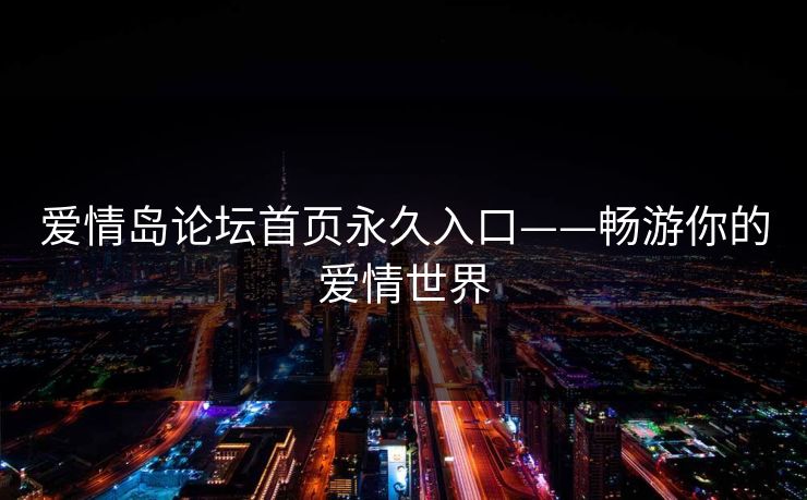 爱情岛论坛首页永久入口——畅游你的爱情世界 爱情岛论坛首页永久入口——畅游你的爱情世界