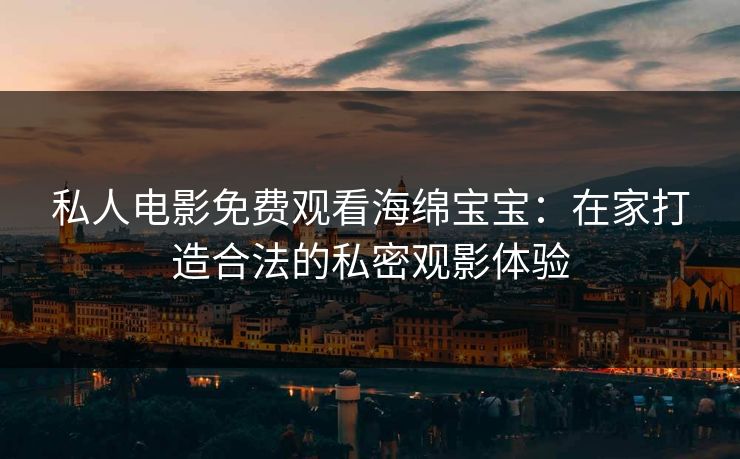 私人电影免费观看海绵宝宝：在家打造合法的私密观影体验