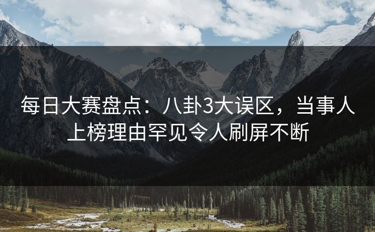 每日大赛盘点：八卦3大误区，当事人上榜理由罕见令人刷屏不断