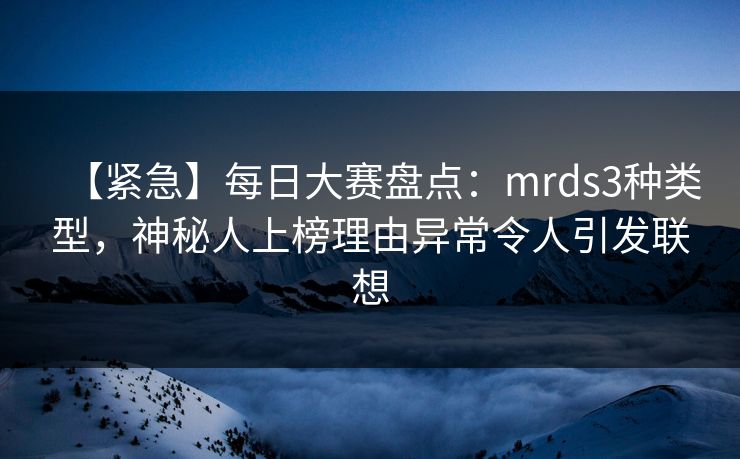 【紧急】每日大赛盘点：mrds3种类型，神秘人上榜理由异常令人引发联想