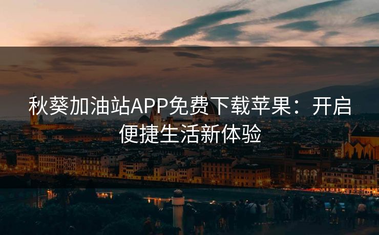 秋葵加油站APP免费下载苹果：开启便捷生活新体验