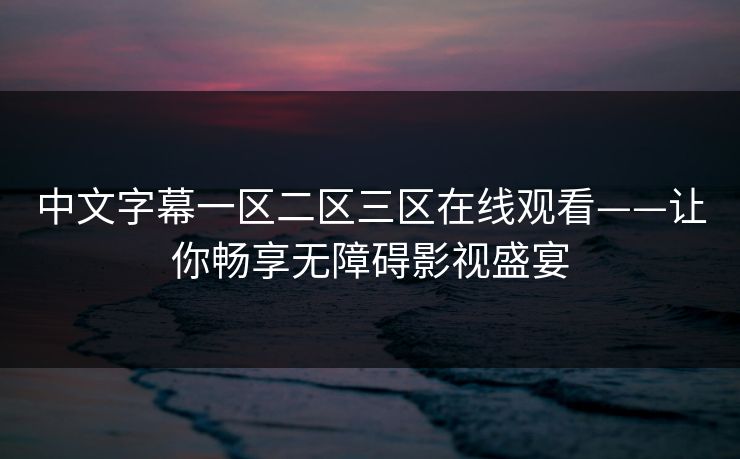 中文字幕一区二区三区在线观看——让你畅享无障碍影视盛宴