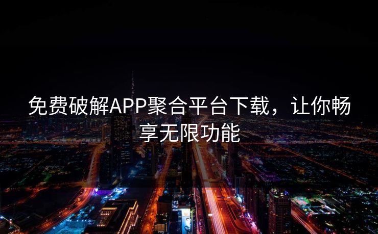 免费破解APP聚合平台下载，让你畅享无限功能