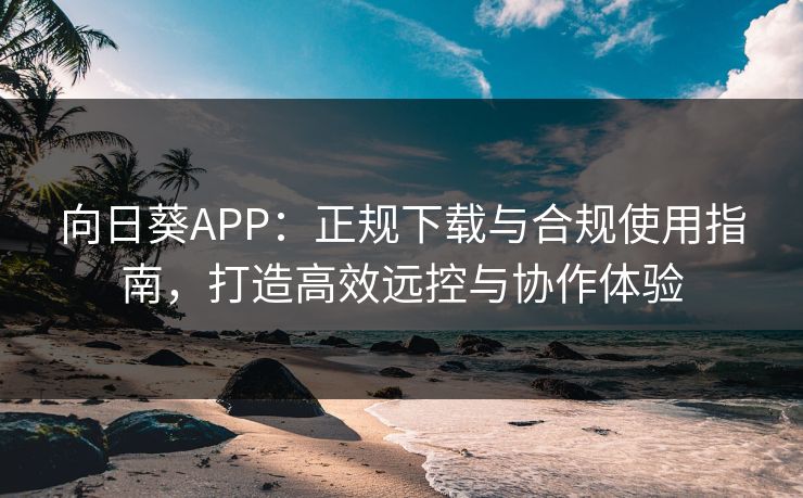 向日葵APP：正规下载与合规使用指南，打造高效远控与协作体验