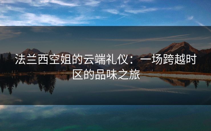 法兰西空姐的云端礼仪：一场跨越时区的品味之旅