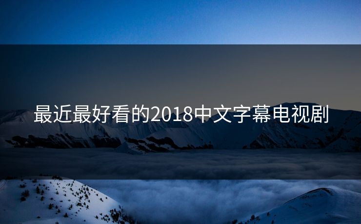 最近最好看的2018中文字幕电视剧