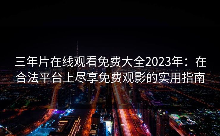 三年片在线观看免费大全2023年：在合法平台上尽享免费观影的实用指南