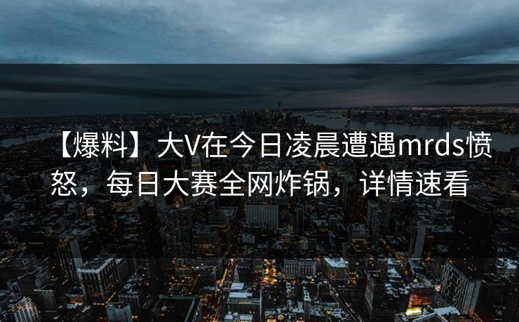 【爆料】大V在今日凌晨遭遇mrds愤怒,每日大赛全网炸锅,详情速看 【爆料】大V在今日凌晨遭遇mrds愤怒,每日大赛全网炸锅,详情速看