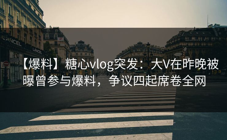 【爆料】糖心vlog突发:大V在昨晚被曝曾参与爆料,争议四起席卷全网 【爆料】糖心vlog突发:大V在昨晚被曝曾参与爆料,争议四起席卷全网