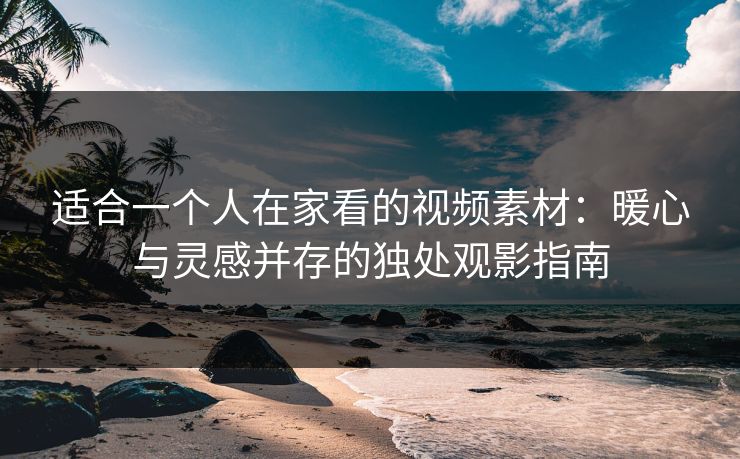 适合一个人在家看的视频素材:暖心与灵感并存的独处观影指南 适合一个人在家看的视频素材:暖心与灵感并存的独处观影指南