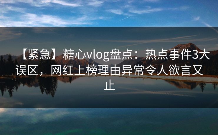 【紧急】糖心vlog盘点:热点事件3大误区,网红上榜理由异常令人欲言又止 【紧急】糖心vlog盘点:热点事件3大误区,网红上榜理由异常令人欲言又止