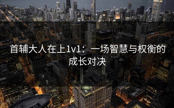 首辅大人在上1v1：一场智慧与权衡的成长对决