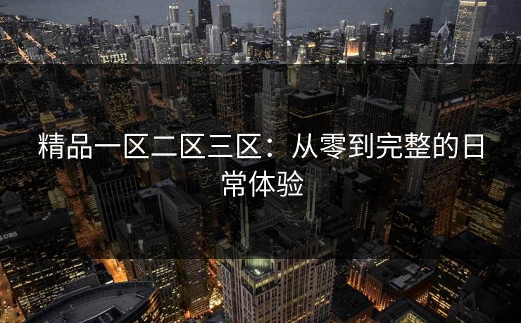 精品一区二区三区:从零到完整的日常体验 精品一区二区三区:从零到完整的日常体验