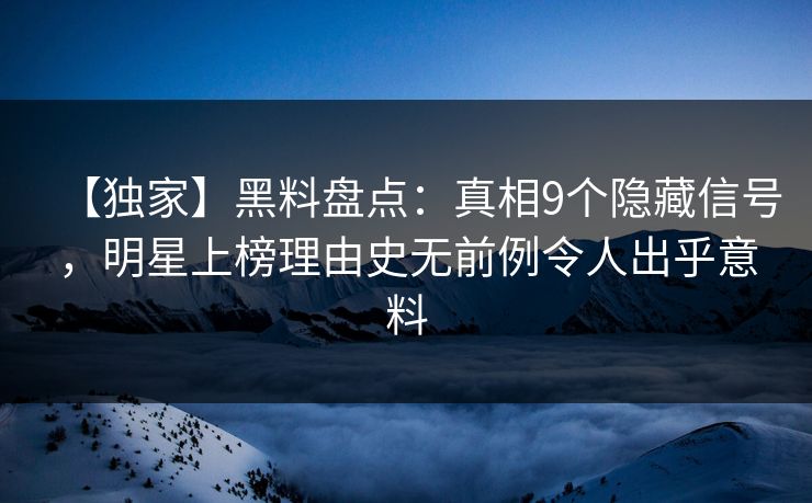 【独家】黑料盘点：真相9个隐藏信号，明星上榜理由史无前例令人出乎意料