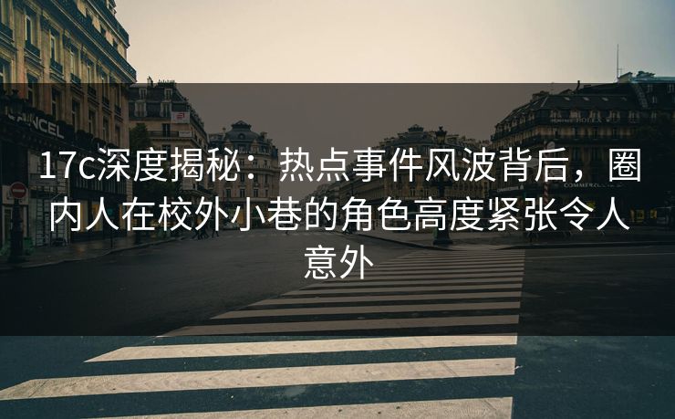 17c深度揭秘：热点事件风波背后，圈内人在校外小巷的角色高度紧张令人意外